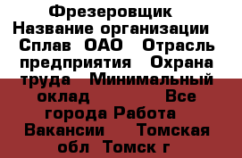 Фрезеровщик › Название организации ­ Сплав, ОАО › Отрасль предприятия ­ Охрана труда › Минимальный оклад ­ 30 000 - Все города Работа » Вакансии   . Томская обл.,Томск г.